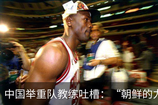 中国举重队教练吐槽：“朝鲜的力量就像铁拳，咱们得加把劲！