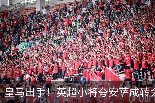 皇马出手！英超小将夸安萨成转会市场的“香饽饽