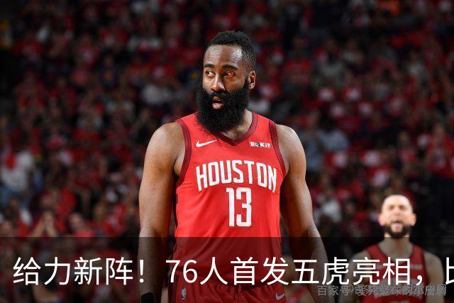 给力新阵！76人首发五虎亮相，比赛变身娱乐秀